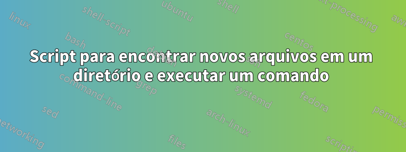 Script para encontrar novos arquivos em um diretório e executar um comando