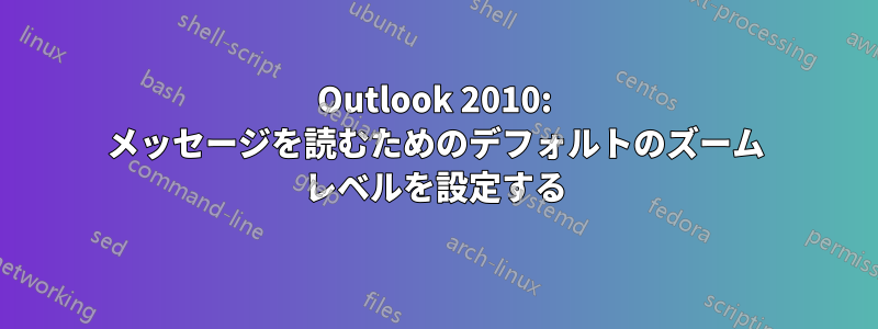 Outlook 2010: メッセージを読むためのデフォルトのズーム レベルを設定する