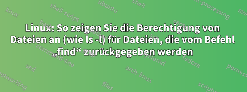 Linux: So zeigen Sie die Berechtigung von Dateien an (wie ls -l) für Dateien, die vom Befehl „find“ zurückgegeben werden