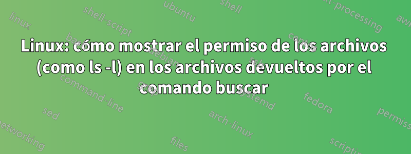 Linux: cómo mostrar el permiso de los archivos (como ls -l) en los archivos devueltos por el comando buscar