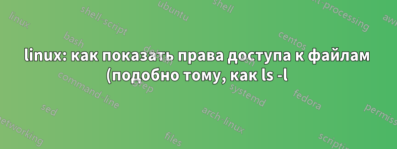 linux: как показать права доступа к файлам (подобно тому, как ls -l) показывает права доступа к файлам, возвращаемым командой find