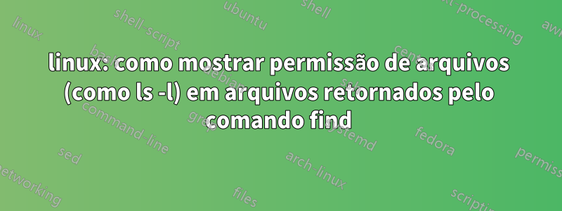 linux: como mostrar permissão de arquivos (como ls -l) em arquivos retornados pelo comando find