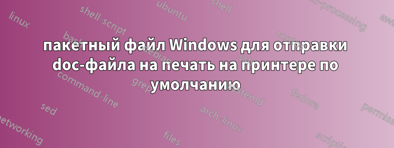 пакетный файл Windows для отправки doc-файла на печать на принтере по умолчанию