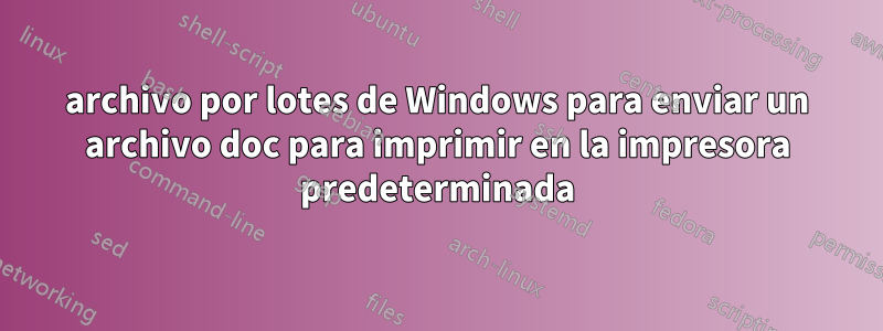 archivo por lotes de Windows para enviar un archivo doc para imprimir en la impresora predeterminada