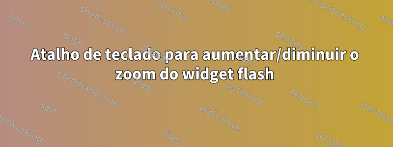 Atalho de teclado para aumentar/diminuir o zoom do widget flash