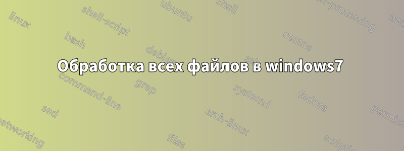 Обработка всех файлов в windows7