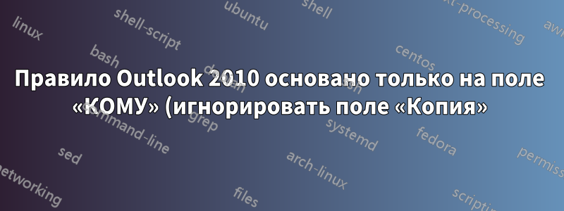 Правило Outlook 2010 основано только на поле «КОМУ» (игнорировать поле «Копия»)
