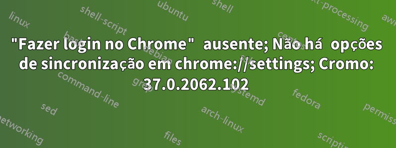 "Fazer login no Chrome" ausente; Não há opções de sincronização em chrome://settings; Cromo: 37.0.2062.102