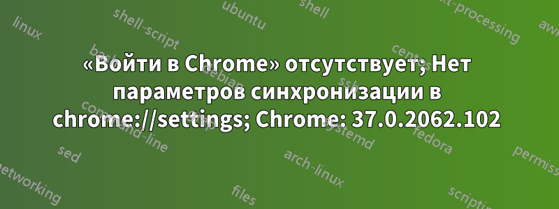 «Войти в Chrome» отсутствует; Нет параметров синхронизации в chrome://settings; Chrome: 37.0.2062.102