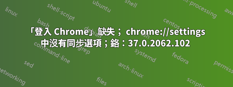 「登入 Chrome」缺失； chrome://settings 中沒有同步選項；鉻：37.0.2062.102