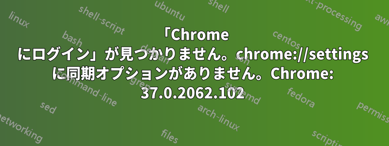 「Chrome にログイン」が見つかりません。chrome://settings に同期オプションがありません。Chrome: 37.0.2062.102