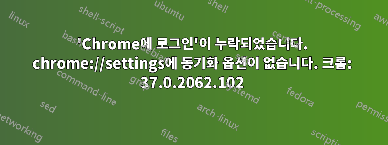 'Chrome에 로그인'이 누락되었습니다. chrome://settings에 동기화 옵션이 없습니다. 크롬: 37.0.2062.102