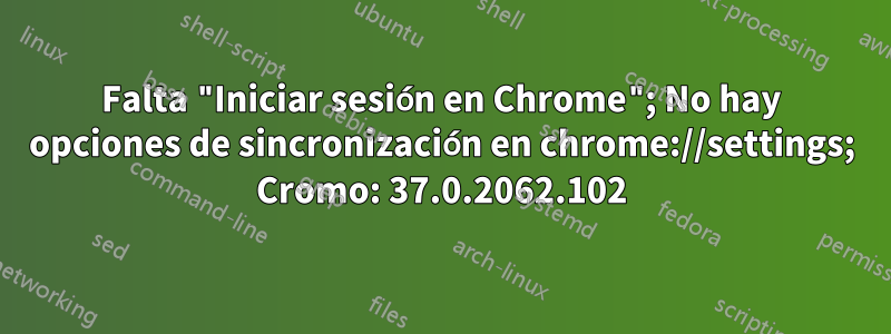 Falta "Iniciar sesión en Chrome"; No hay opciones de sincronización en chrome://settings; Cromo: 37.0.2062.102