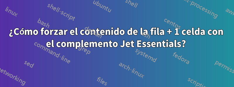 ¿Cómo forzar el contenido de la fila + 1 celda con el complemento Jet Essentials?