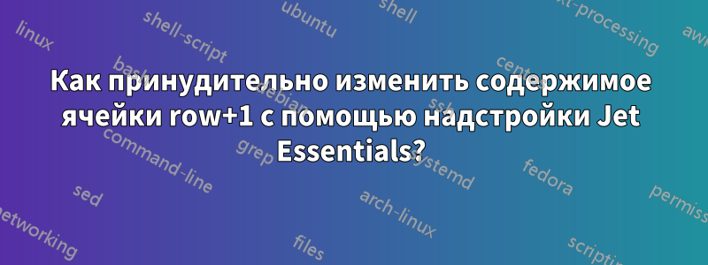 Как принудительно изменить содержимое ячейки row+1 с помощью надстройки Jet Essentials?