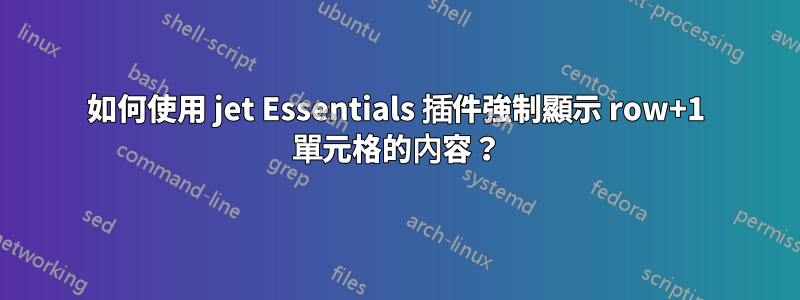 如何使用 jet Essentials 插件強制顯示 row+1 單元格的內容？