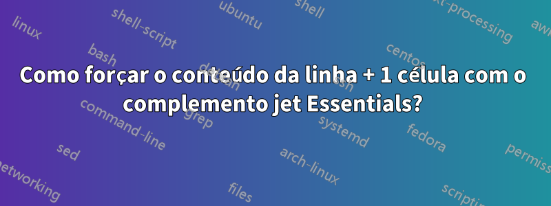 Como forçar o conteúdo da linha + 1 célula com o complemento jet Essentials?