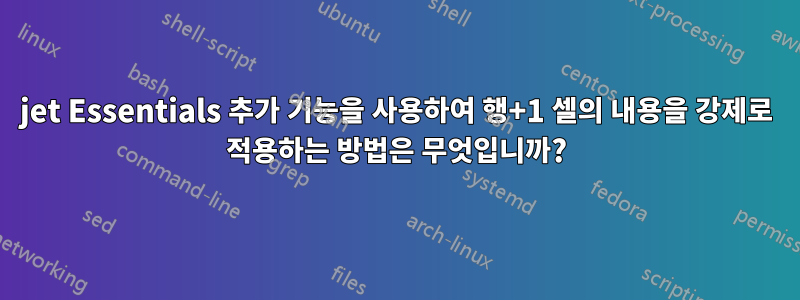 jet Essentials 추가 기능을 사용하여 행+1 셀의 내용을 강제로 적용하는 방법은 무엇입니까?