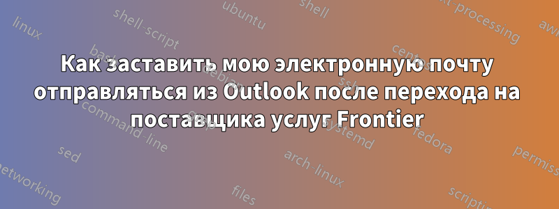 Как заставить мою электронную почту отправляться из Outlook после перехода на поставщика услуг Frontier