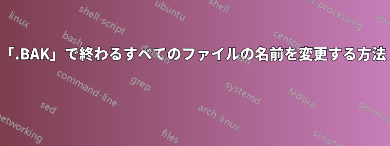 「.BAK」で終わるすべてのファイルの名前を変更する方法 