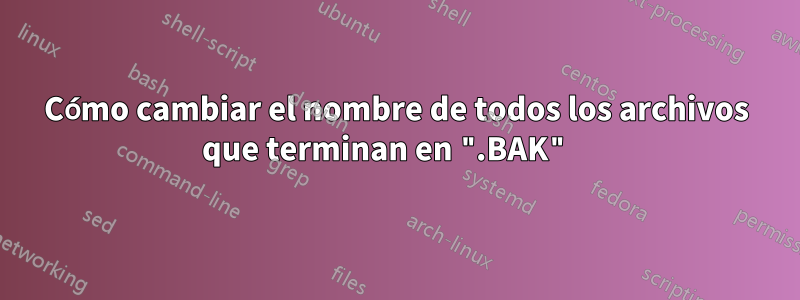 Cómo cambiar el nombre de todos los archivos que terminan en ".BAK" 