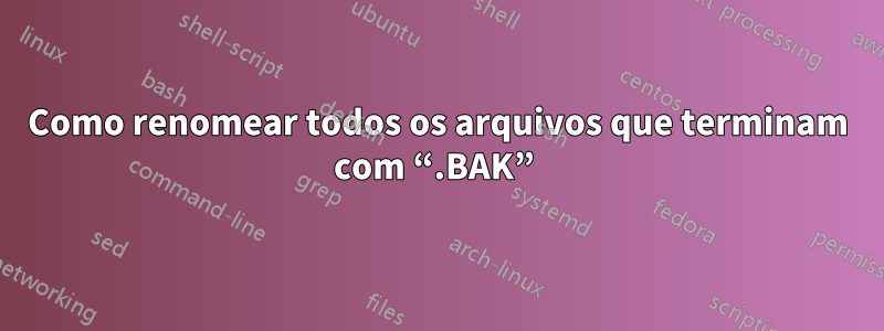 Como renomear todos os arquivos que terminam com “.BAK” 