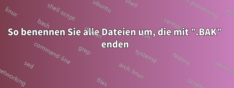 So benennen Sie alle Dateien um, die mit ".BAK" enden 