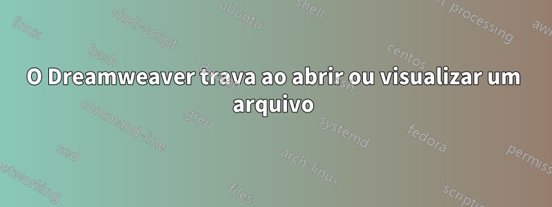 O Dreamweaver trava ao abrir ou visualizar um arquivo