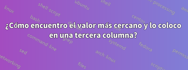 ¿Cómo encuentro el valor más cercano y lo coloco en una tercera columna?