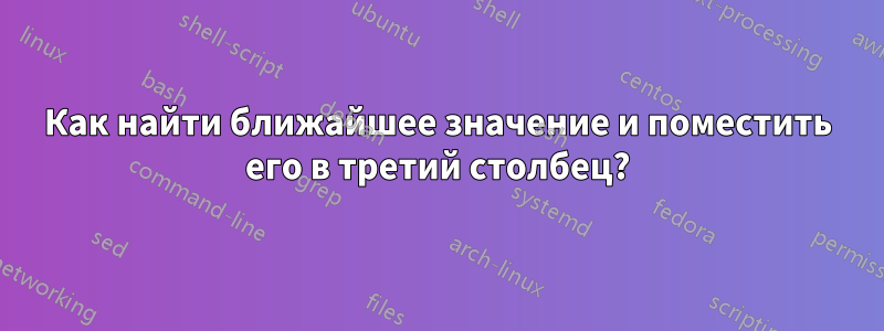 Как найти ближайшее значение и поместить его в третий столбец?