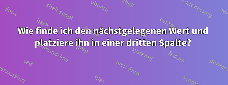 Wie finde ich den nächstgelegenen Wert und platziere ihn in einer dritten Spalte?