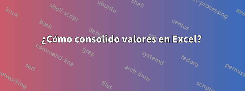 ¿Cómo consolido valores en Excel?