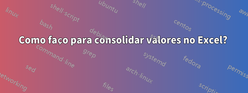 Como faço para consolidar valores no Excel?