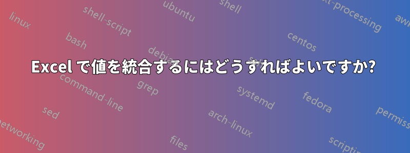 Excel で値を統合するにはどうすればよいですか?