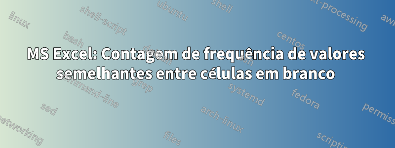 MS Excel: Contagem de frequência de valores semelhantes entre células em branco