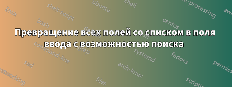 Превращение всех полей со списком в поля ввода с возможностью поиска 