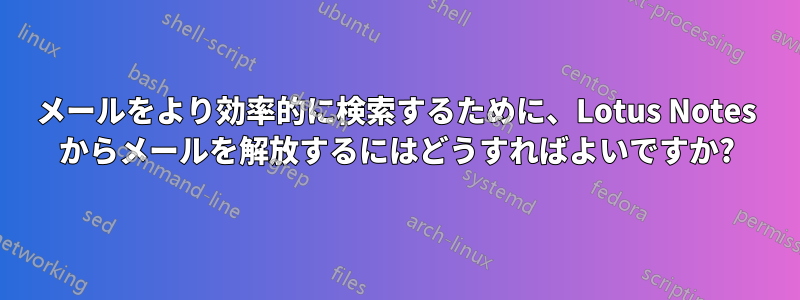 メールをより効率的に検索するために、Lotus Notes からメールを解放するにはどうすればよいですか?