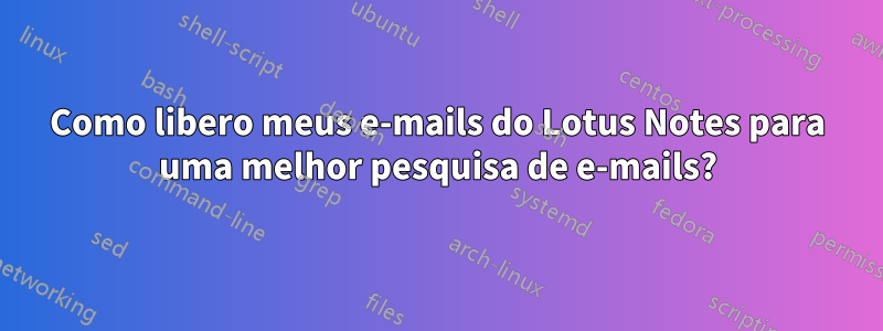 Como libero meus e-mails do Lotus Notes para uma melhor pesquisa de e-mails?