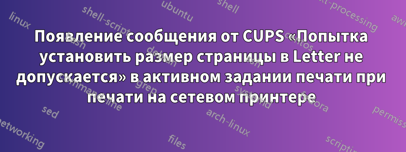 Появление сообщения от CUPS «Попытка установить размер страницы в Letter не допускается» в активном задании печати при печати на сетевом принтере