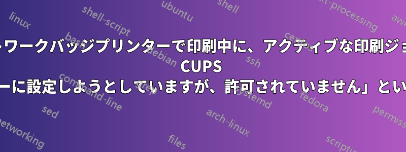 ネットワークバッジプリンターで印刷中に、アクティブな印刷ジョブで CUPS から「ページサイズをレターに設定しようとしていますが、許可されていません」というメッセージが表示される