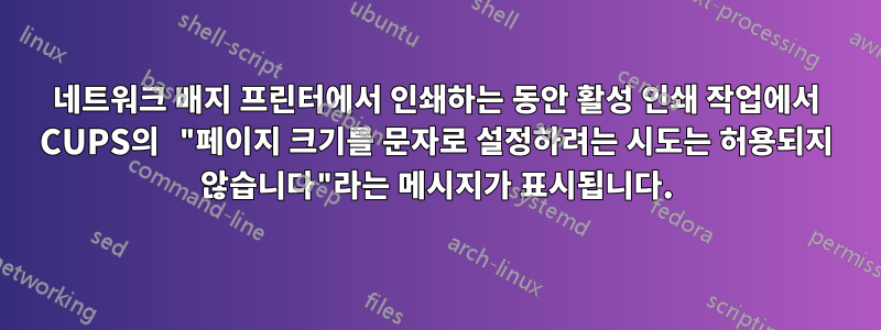 네트워크 배지 프린터에서 인쇄하는 동안 활성 인쇄 작업에서 CUPS의 "페이지 크기를 문자로 설정하려는 시도는 허용되지 않습니다"라는 메시지가 표시됩니다.