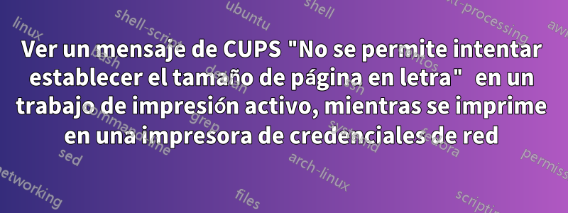 Ver un mensaje de CUPS "No se permite intentar establecer el tamaño de página en letra" en un trabajo de impresión activo, mientras se imprime en una impresora de credenciales de red