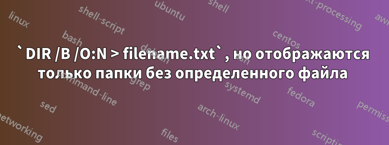 `DIR /B /O:N > filename.txt`, но отображаются только папки без определенного файла