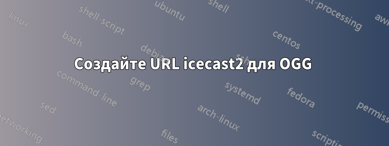 Создайте URL icecast2 для OGG