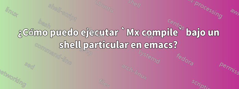 ¿Cómo puedo ejecutar `Mx compile` bajo un shell particular en emacs?