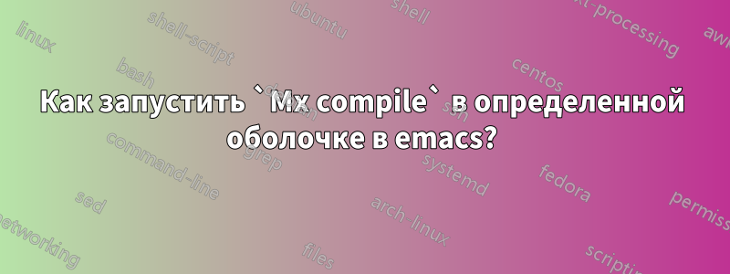 Как запустить `Mx compile` в определенной оболочке в emacs?