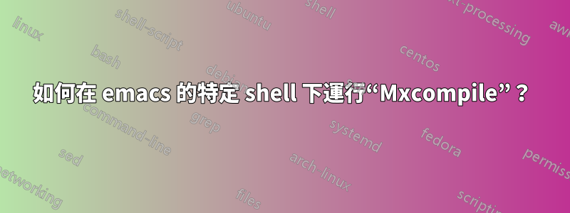 如何在 emacs 的特定 shell 下運行“Mxcompile”？