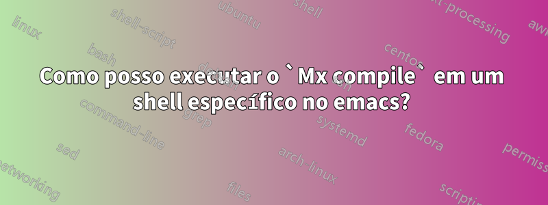 Como posso executar o `Mx compile` em um shell específico no emacs?