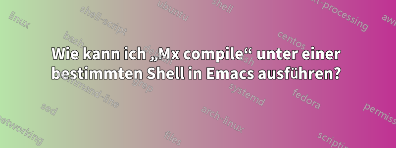 Wie kann ich „Mx compile“ unter einer bestimmten Shell in Emacs ausführen?