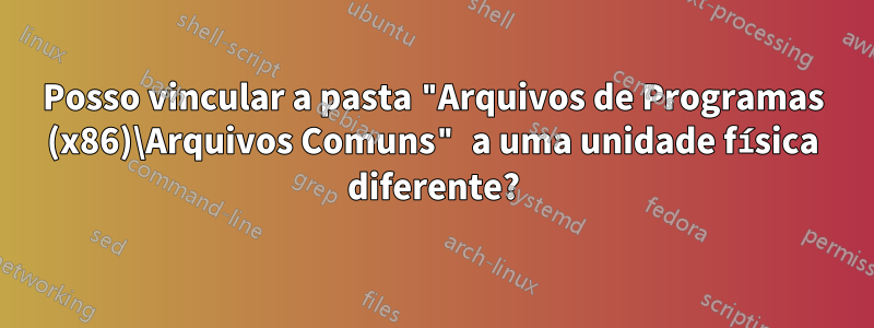 Posso vincular a pasta "Arquivos de Programas (x86)\Arquivos Comuns" a uma unidade física diferente?